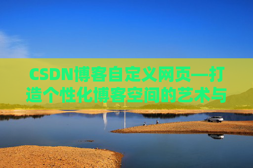 CSDN博客自定义网页—打造个性化博客空间的艺术与技巧