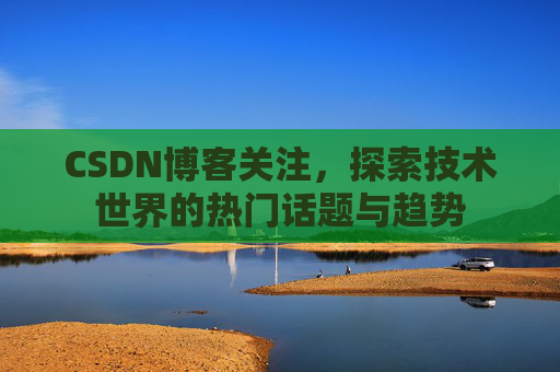 CSDN博客关注，探索技术世界的热门话题与趋势